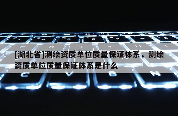[湖北省]測(cè)繪資質(zhì)單位質(zhì)量保證體系，測(cè)繪資質(zhì)單位質(zhì)量保證體系是什么