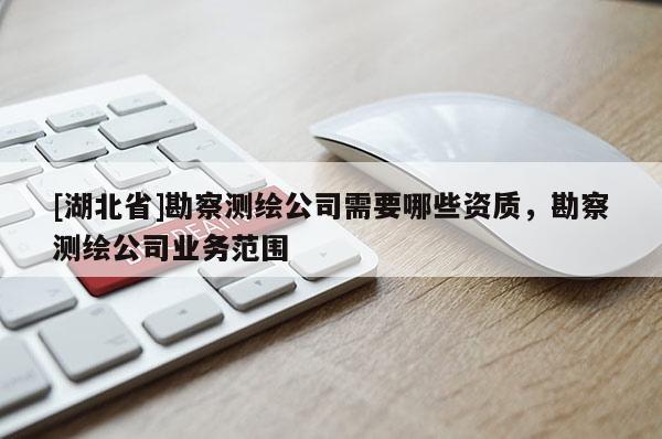[湖北省]勘察測繪公司需要哪些資質，勘察測繪公司業務范圍