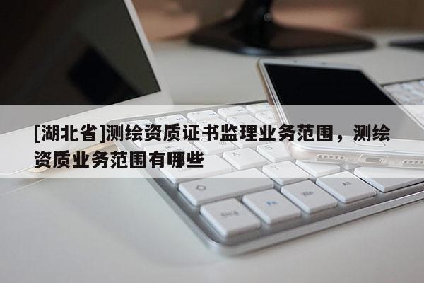 [湖北省]測繪資質證書監理業務范圍，測繪資質業務范圍有哪些