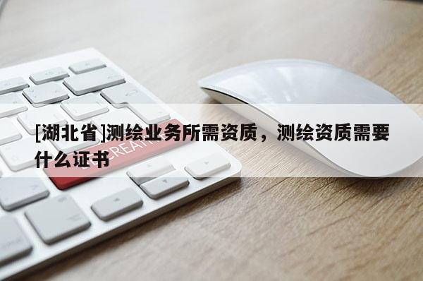 [湖北省]測繪業(yè)務(wù)所需資質(zhì)，測繪資質(zhì)需要什么證書