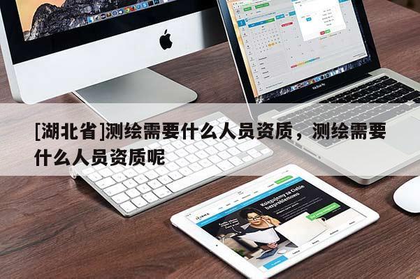 [湖北省]測繪需要什么人員資質，測繪需要什么人員資質呢