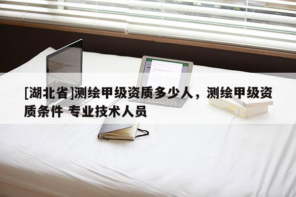 [湖北省]測繪甲級資質(zhì)多少人，測繪甲級資質(zhì)條件 專業(yè)技術(shù)人員