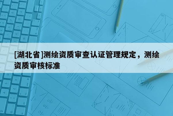 [湖北省]測繪資質審查認證管理規定，測繪資質審核標準