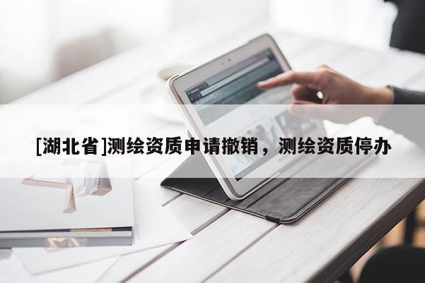 [湖北省]測繪資質申請撤銷，測繪資質停辦