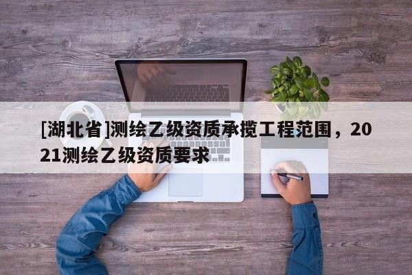 [湖北省]測繪乙級資質承攬工程范圍，2021測繪乙級資質要求