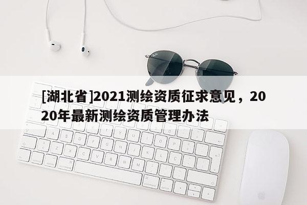 [湖北省]2021測(cè)繪資質(zhì)征求意見，2020年最新測(cè)繪資質(zhì)管理辦法