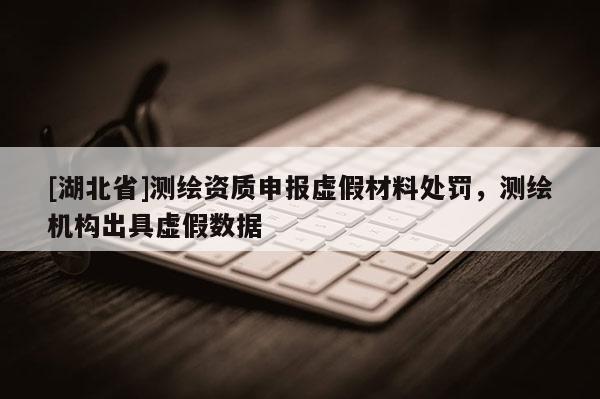 [湖北省]測繪資質申報虛假材料處罰，測繪機構出具虛假數據