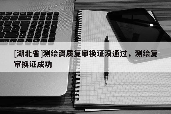 [湖北省]測繪資質復審換證沒通過，測繪復審換證成功