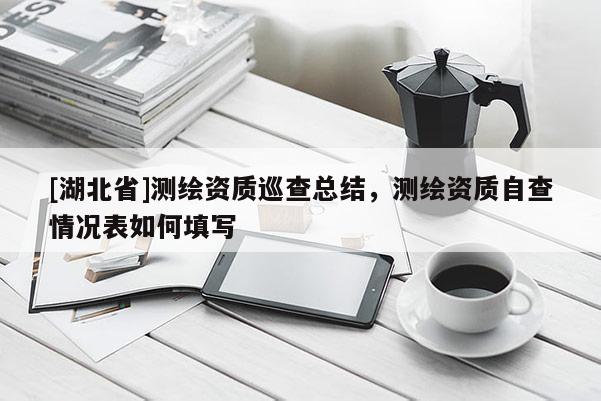 [湖北省]測(cè)繪資質(zhì)巡查總結(jié)，測(cè)繪資質(zhì)自查情況表如何填寫