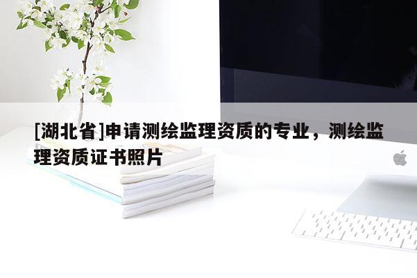 [湖北省]申請測繪監(jiān)理資質(zhì)的專業(yè)，測繪監(jiān)理資質(zhì)證書照片