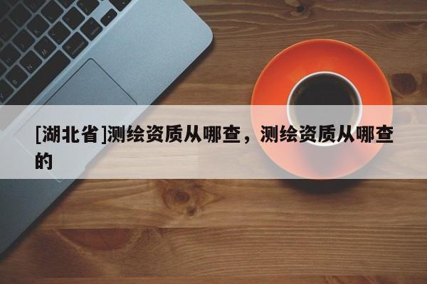 [湖北省]測(cè)繪資質(zhì)從哪查，測(cè)繪資質(zhì)從哪查的
