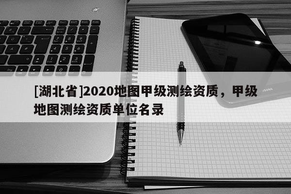 [湖北省]2020地圖甲級測繪資質，甲級地圖測繪資質單位名錄
