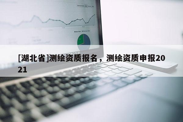 [湖北省]測繪資質報名，測繪資質申報2021