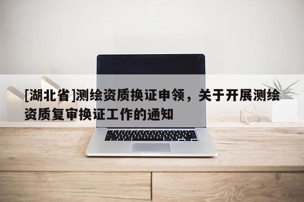 [湖北省]測繪資質換證申領，關于開展測繪資質復審換證工作的通知
