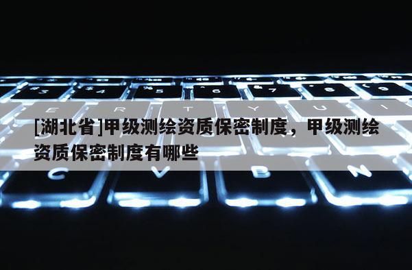 [湖北省]甲級測繪資質保密制度，甲級測繪資質保密制度有哪些