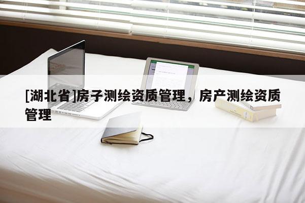 [湖北省]房子測繪資質管理，房產測繪資質管理