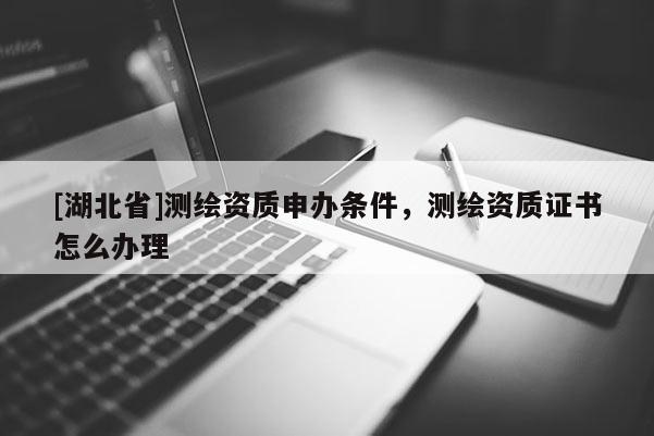 [湖北省]測繪資質申辦條件，測繪資質證書怎么辦理