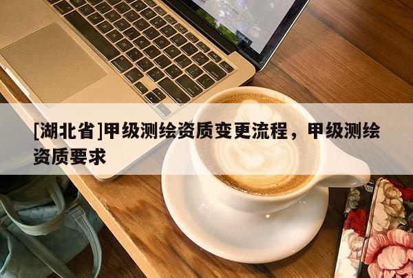 [湖北省]甲級測繪資質變更流程，甲級測繪資質要求