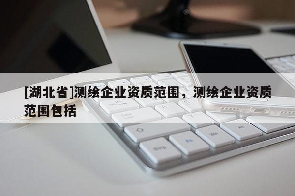 [湖北省]測繪企業資質范圍，測繪企業資質范圍包括