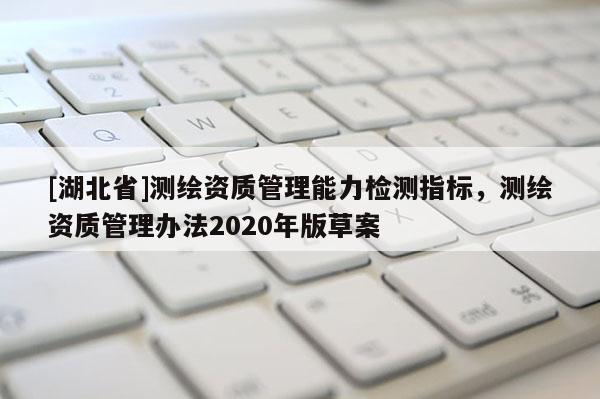 [湖北省]測繪資質管理能力檢測指標，測繪資質管理辦法2020年版草案