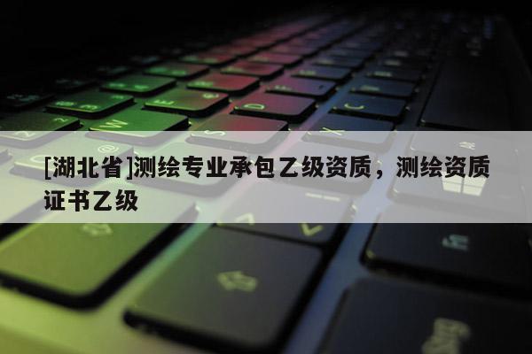 [湖北省]測(cè)繪專業(yè)承包乙級(jí)資質(zhì)，測(cè)繪資質(zhì)證書乙級(jí)