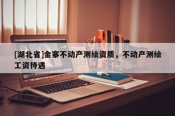 [湖北省]金寨不動(dòng)產(chǎn)測(cè)繪資質(zhì)，不動(dòng)產(chǎn)測(cè)繪工資待遇