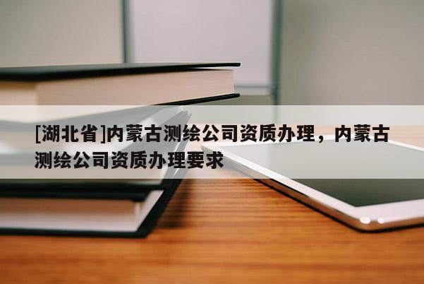 [湖北省]內(nèi)蒙古測繪公司資質(zhì)辦理，內(nèi)蒙古測繪公司資質(zhì)辦理要求