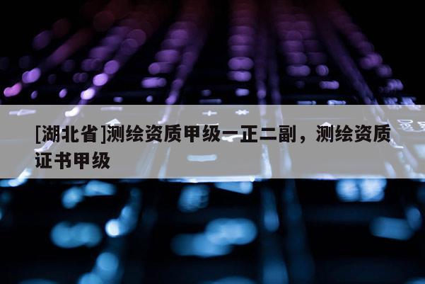 [湖北省]測繪資質甲級一正二副，測繪資質證書甲級