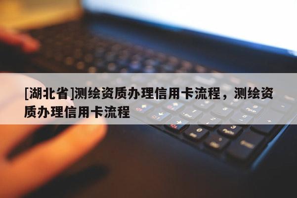 [湖北省]測繪資質辦理信用卡流程，測繪資質辦理信用卡流程