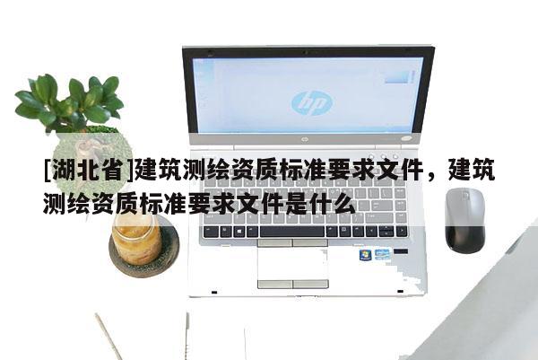 [湖北省]建筑測繪資質標準要求文件，建筑測繪資質標準要求文件是什么
