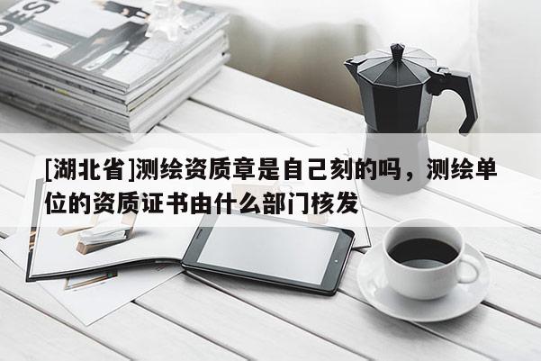 [湖北省]測繪資質章是自己刻的嗎，測繪單位的資質證書由什么部門核發