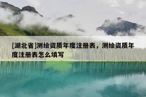 [湖北省]測繪資質年度注冊表，測繪資質年度注冊表怎么填寫
