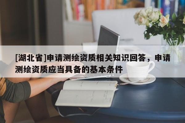 [湖北省]申請(qǐng)測(cè)繪資質(zhì)相關(guān)知識(shí)回答，申請(qǐng)測(cè)繪資質(zhì)應(yīng)當(dāng)具備的基本條件