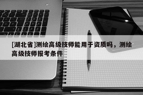 [湖北省]測繪高級技師能用于資質嗎，測繪高級技師報考條件