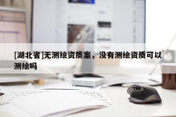 [湖北省]無測(cè)繪資質(zhì)案，沒有測(cè)繪資質(zhì)可以測(cè)繪嗎