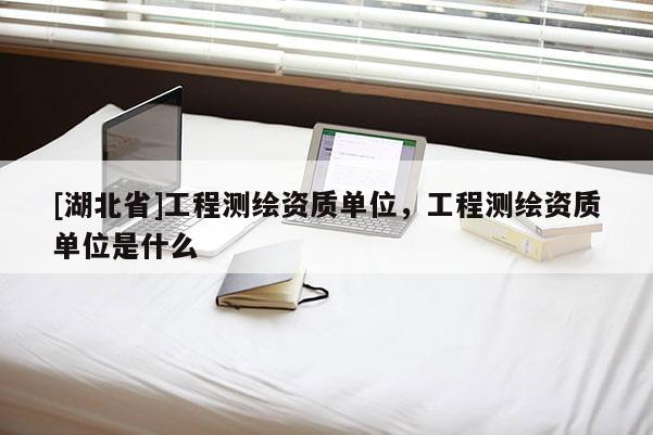 [湖北省]工程測繪資質單位，工程測繪資質單位是什么