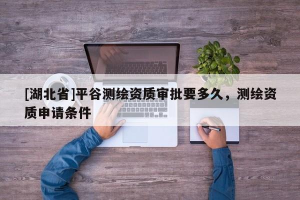 [湖北省]平谷測繪資質審批要多久，測繪資質申請條件