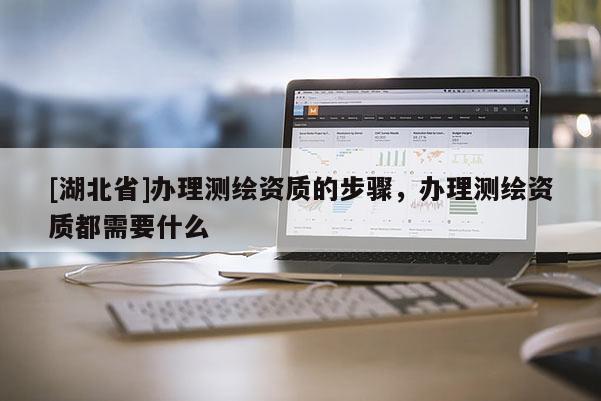 [湖北省]辦理測(cè)繪資質(zhì)的步驟，辦理測(cè)繪資質(zhì)都需要什么