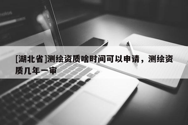 [湖北省]測繪資質啥時間可以申請，測繪資質幾年一審