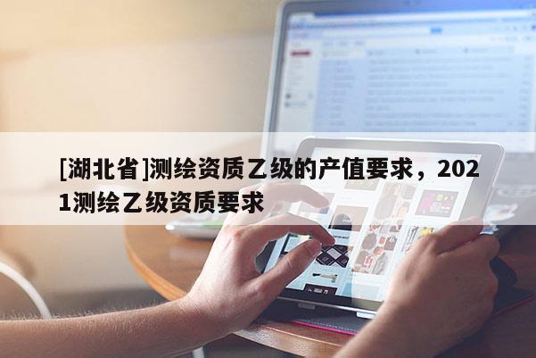 [湖北省]測(cè)繪資質(zhì)乙級(jí)的產(chǎn)值要求，2021測(cè)繪乙級(jí)資質(zhì)要求