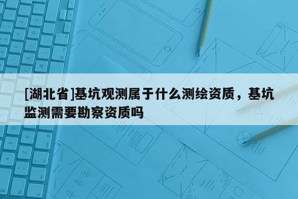 [湖北省]基坑觀測屬于什么測繪資質，基坑監測需要勘察資質嗎