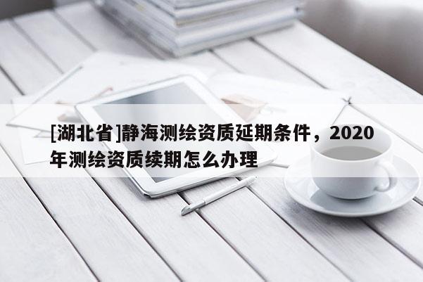 [湖北省]靜海測(cè)繪資質(zhì)延期條件，2020年測(cè)繪資質(zhì)續(xù)期怎么辦理