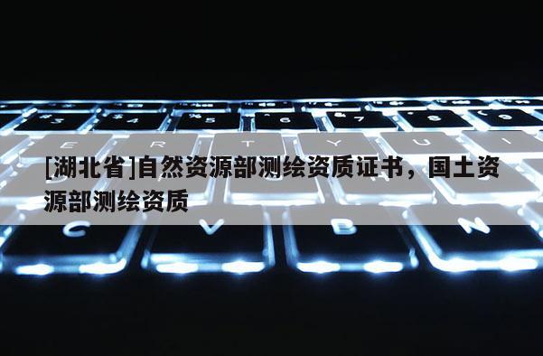 [湖北省]自然資源部測繪資質證書，國土資源部測繪資質