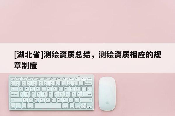 [湖北省]測(cè)繪資質(zhì)總結(jié)，測(cè)繪資質(zhì)相應(yīng)的規(guī)章制度