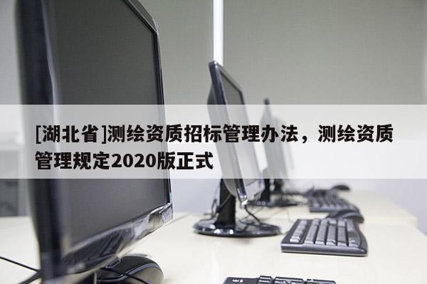 [湖北省]測(cè)繪資質(zhì)招標(biāo)管理辦法，測(cè)繪資質(zhì)管理規(guī)定2020版正式