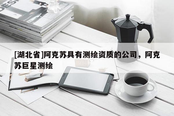 [湖北省]阿克蘇具有測繪資質的公司，阿克蘇巨星測繪
