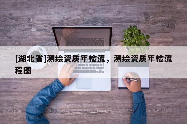 [湖北省]測繪資質年檢流，測繪資質年檢流程圖