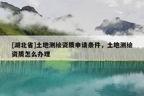 [湖北省]土地測繪資質申請條件，土地測繪資質怎么辦理