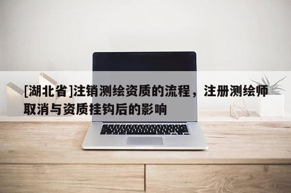 [湖北省]注銷測繪資質的流程，注冊測繪師取消與資質掛鉤后的影響