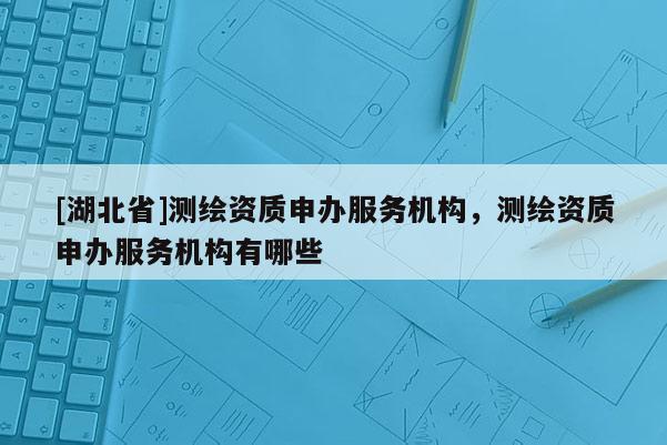 [湖北省]測繪資質申辦服務機構，測繪資質申辦服務機構有哪些